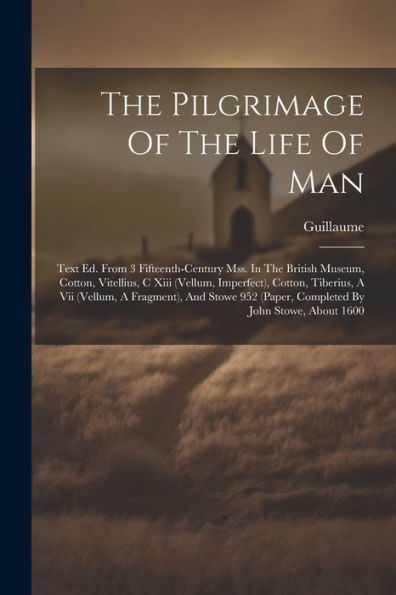 The Pilgrimage Of The Life Of Man: Text Ed. From 3 Fifteenth-Century Mss. In The British Museum, Cotton, Vitellius, C Xiii (Vellum, Imperfect), ... (Paper, Completed By John Stowe, About 1600