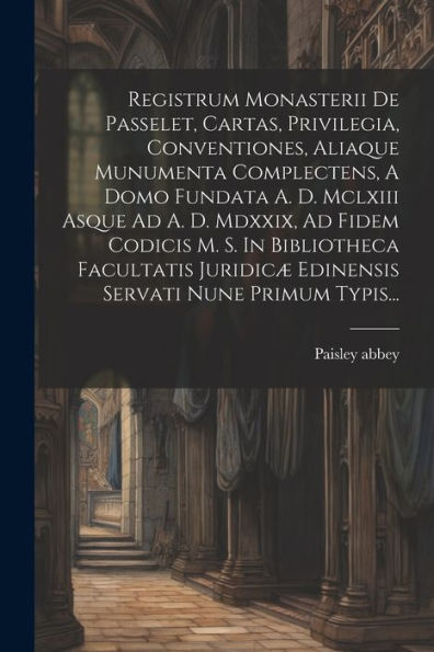 Registrum Monasterii De Passelet, Cartas, Privilegia, Conventiones, Aliaque Munumenta Complectens, A Domo Fundata A. D. Mclxiii Asque Ad A. D. Mdxxix, ... Servati Nune Primum Typis... (Latin Edition)