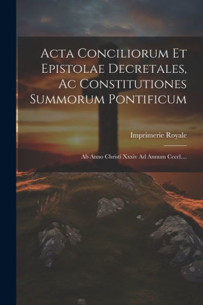 Acta Conciliorum Et Epistolae Decretales, Ac Constitutiones Summorum Pontificum: Ab Anno Christi Xxxiv Ad Annum Ccccl.... (Latin Edition)