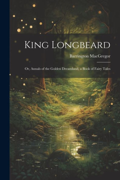King Longbeard: Or, Annals Of The Golden Dreamland, A Book Of Fairy Tales