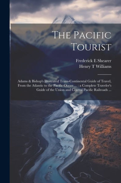 The Pacific Tourist: Adams & Bishop's Illustrated Trans-Continental Guide Of Travel, From The Atlantic To The Pacific Ocean ...: A Complete Traveler's ... The Union And Central Pacific Railroads ...