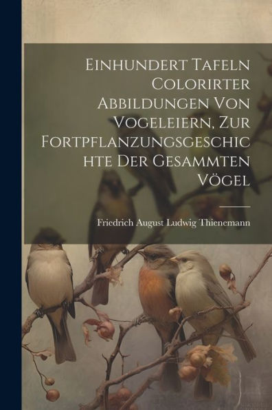 Einhundert Tafeln Colorirter Abbildungen Von Vogeleiern, Zur Fortpflanzungsgeschichte Der Gesammten Vögel (German Edition)