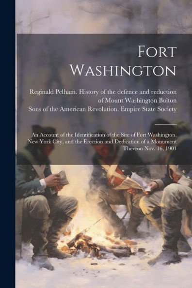Fort Washington: An Account Of The Identification Of The Site Of Fort Washington, New York City, And The Erection And Dedication Of A Monument Thereon Nov. 16, 1901