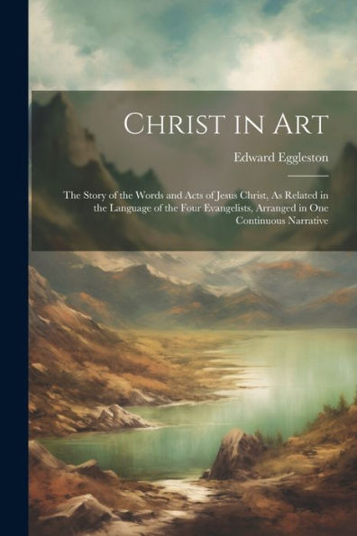 Christ In Art: The Story Of The Words And Acts Of Jesus Christ, As Related In The Language Of The Four Evangelists, Arranged In One Continuous Narrative