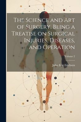 The Science And Art Of Surgery, Being A Treatise On Surgical Injuries, Diseases, And Operation; Volume 2