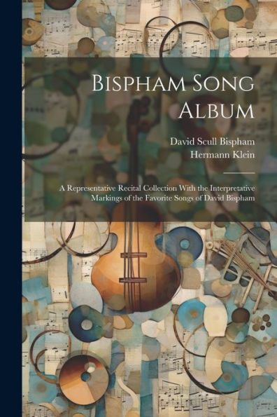 Bispham Song Album: A Representative Recital Collection With The Interpretative Markings Of The Favorite Songs Of David Bispham