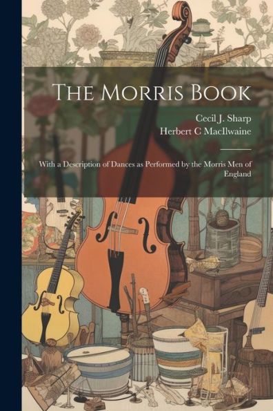 The Morris Book: With A Description Of Dances As Performed By The Morris Men Of England