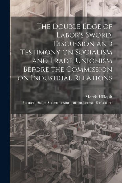 The Double Edge Of Labor's Sword. Discussion And Testimony On Socialism And Trade-Unionism Before The Commission On Industrial Relations
