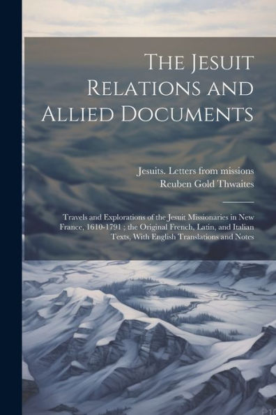 The Jesuit Relations And Allied Documents: Travels And Explorations Of The Jesuit Missionaries In New France, 1610-1791; The Original French, Latin, ... Texts, With English Translations And Notes