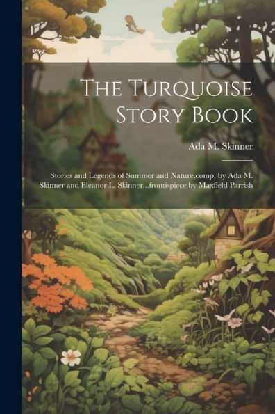 The Turquoise Story Book; Stories And Legends Of Summer And Nature, Comp. By Ada M. Skinner And Eleanor L. Skinner...Frontispiece By Maxfield Parrish