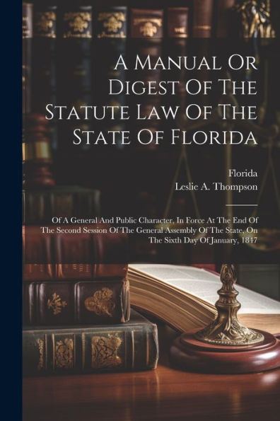 A Manual Or Digest Of The Statute Law Of The State Of Florida: Of A General And Public Character, In Force At The End Of The Second Session Of The ... The State, On The Sixth Day Of January, 1847