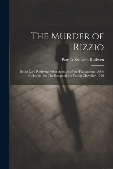 The Murder Of Rizzio: Being Lord Ruthven's Own Account Of The Transaction; After Culloden: Or, The Escape Of The Young Chevalier, 1746
