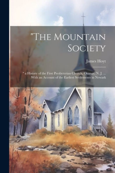 The Mountain Society: A History Of The First Presbyterian Church, Orange, N. J. ... With An Account Of The Earliest Settlements In Newark