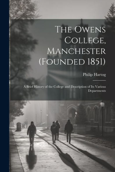The Owens College, Manchester (Founded 1851); A Brief History Of The College And Description Of Its Various Departments