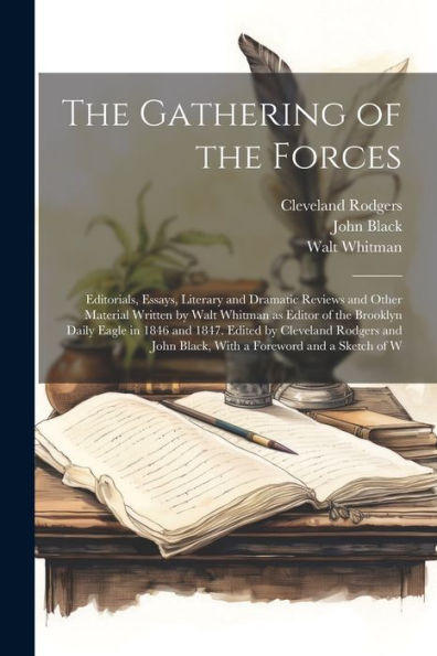 The Gathering Of The Forces; Editorials, Essays, Literary And Dramatic Reviews And Other Material Written By Walt Whitman As Editor Of The Brooklyn ... John Black, With A Foreword And A Sketch Of W