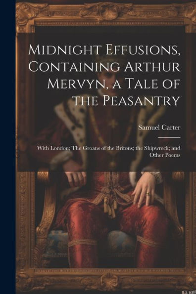 Midnight Effusions, Containing Arthur Mervyn, A Tale Of The Peasantry; With London; The Groans Of The Britons; The Shipwreck; And Other Poems