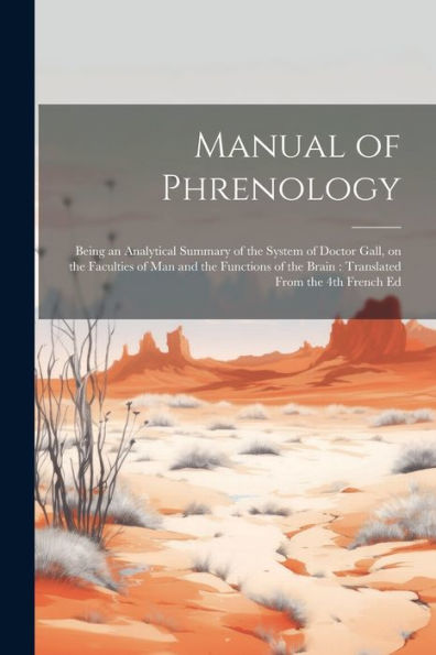 Manual Of Phrenology: Being An Analytical Summary Of The System Of Doctor Gall, On The Faculties Of Man And The Functions Of The Brain: Translated From The 4Th French Ed