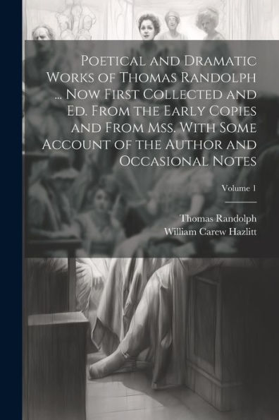 Poetical And Dramatic Works Of Thomas Randolph ... Now First Collected And Ed. From The Early Copies And From Mss. With Some Account Of The Author And Occasional Notes; Volume 1