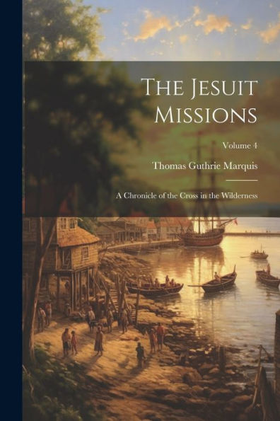 The Jesuit Missions: A Chronicle Of The Cross In The Wilderness; Volume 4