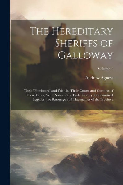 The Hereditary Sheriffs Of Galloway; Their "Forebears" And Friends, Their Courts And Customs Of Their Times, With Notes Of The Early History, ... And Placenames Of The Province; Volume 1