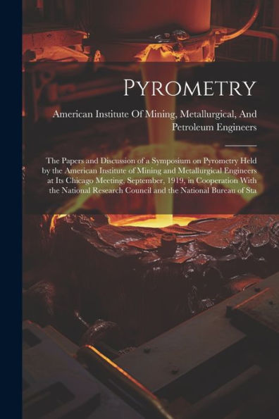 Pyrometry; The Papers And Discussion Of A Symposium On Pyrometry Held By The American Institute Of Mining And Metallurgical Engineers At Its Chicago ... Council And The National Bureau Of Sta