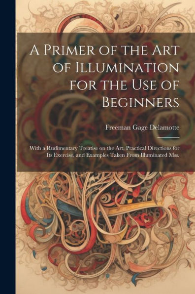 A Primer Of The Art Of Illumination For The Use Of Beginners: With A Rudimentary Treatise On The Art, Practical Directions For Its Exercise, And Examples Taken From Illuminated Mss.
