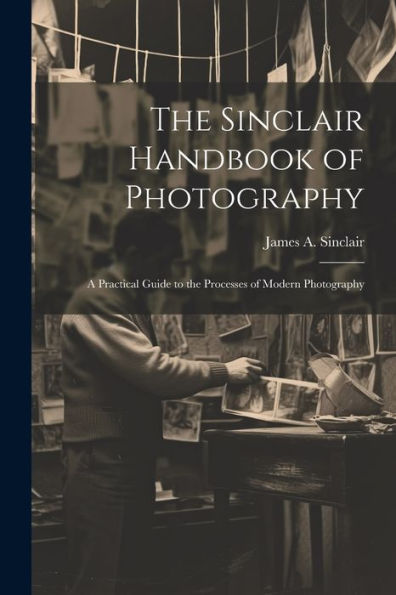 The Sinclair Handbook Of Photography; A Practical Guide To The Processes Of Modern Photography
