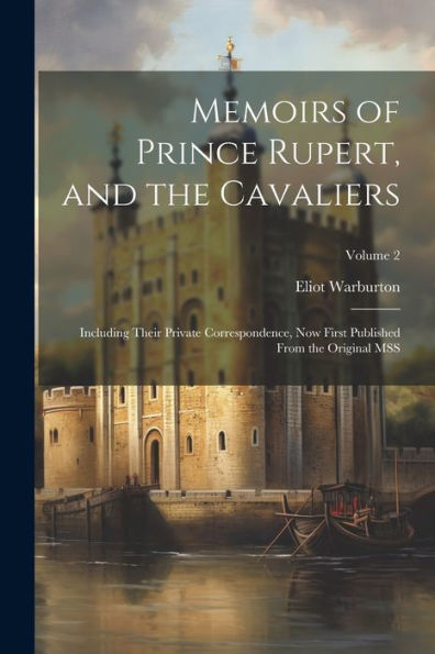 Memoirs Of Prince Rupert, And The Cavaliers: Including Their Private Correspondence, Now First Published From The Original Mss; Volume 2
