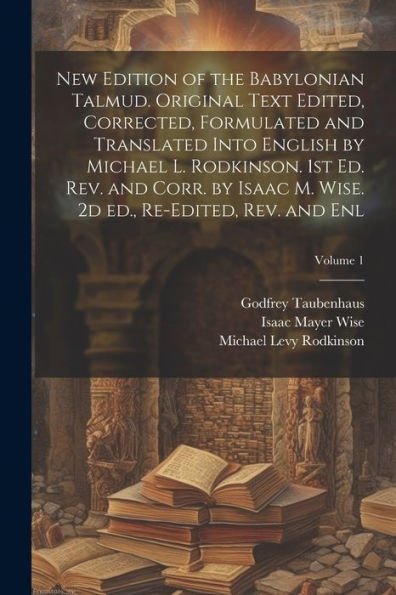 New Edition Of The Babylonian Talmud. Original Text Edited, Corrected, Formulated And Translated Into English By Michael L. Rodkinson. 1St Ed. Rev. ... 2D Ed., Re-Edited, Rev. And Enl; Volume 1