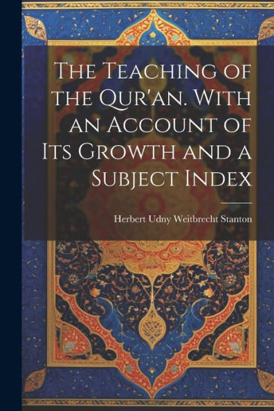 The Teaching Of The Qur'An. With An Account Of Its Growth And A Subject Index