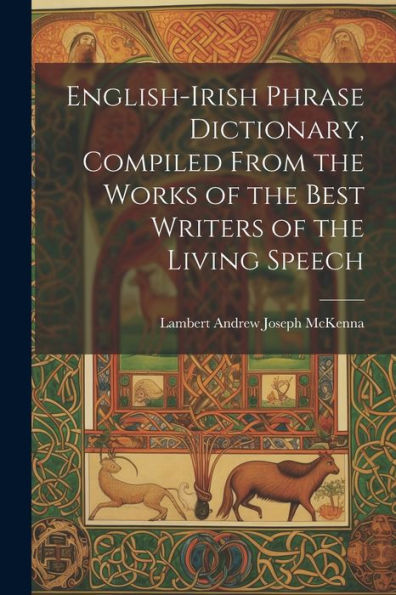 English-Irish Phrase Dictionary, Compiled From The Works Of The Best Writers Of The Living Speech