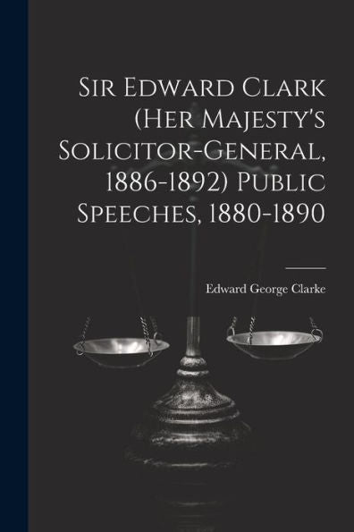 Sir Edward Clark (Her Majesty's Solicitor-General, 1886-1892) Public Speeches, 1880-1890