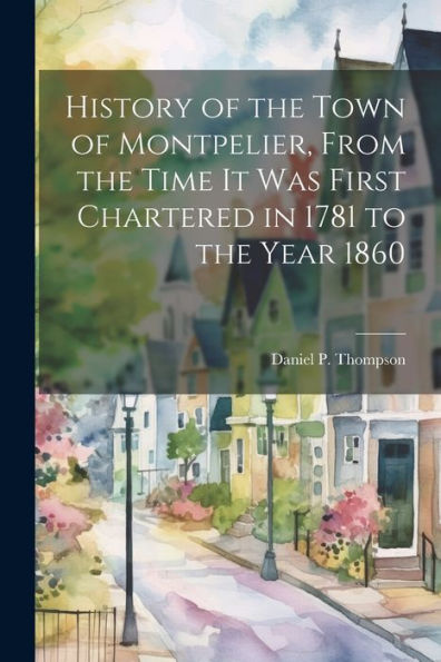 History Of The Town Of Montpelier, From The Time It Was First Chartered In 1781 To The Year 1860