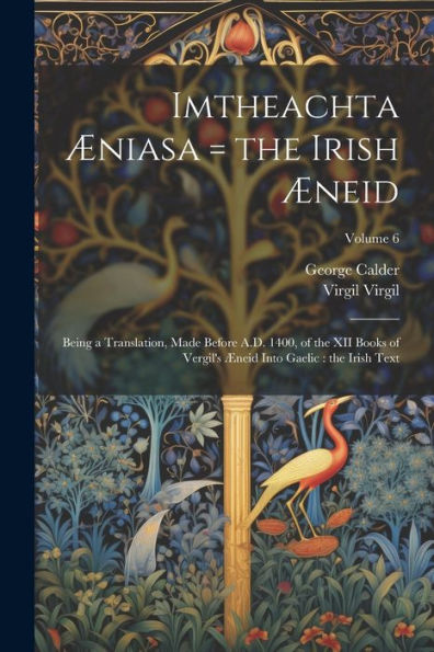 Imtheachta Æniasa = The Irish Æneid: Being A Translation, Made Before A.D. 1400, Of The Xii Books Of Vergil's Æneid Into Gaelic: The Irish Text; Volume 6