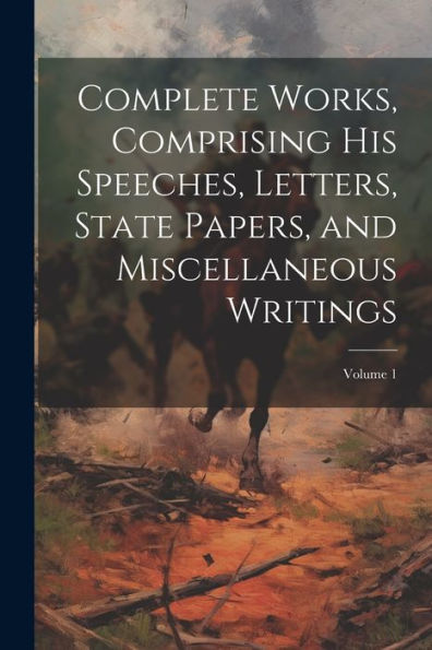 Complete Works, Comprising His Speeches, Letters, State Papers, And Miscellaneous Writings; Volume 1