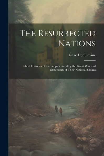 The Resurrected Nations; Short Histories Of The Peoples Freed By The Great War And Statements Of Their National Claims