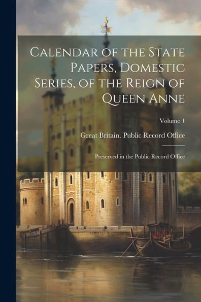 Calendar Of The State Papers, Domestic Series, Of The Reign Of Queen Anne: Preserved In The Public Record Office; Volume 1
