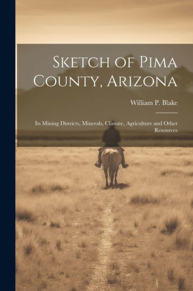 Sketch Of Pima County, Arizona: Its Mining Districts, Minerals, Climate, Agriculture And Other Resources