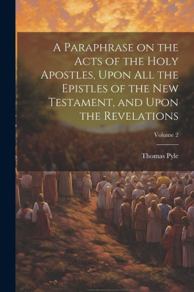 A Paraphrase On The Acts Of The Holy Apostles, Upon All The Epistles Of The New Testament, And Upon The Revelations; Volume 2