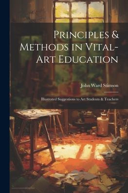 Principles & Methods In Vital-Art Education: Illustrated Suggestions To Art Students & Teachers