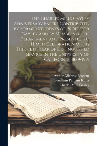 The Charles Mills Gayley Anniversary Papers Contributed By Former Students Of Professor Gayley And By Members Of His Department And Presented To Him ... In The University Of California, 1889-1919
