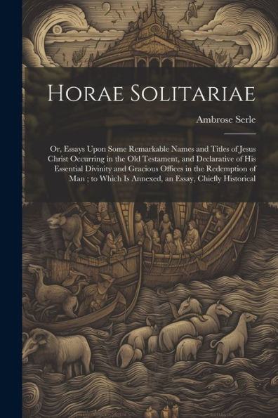 Horae Solitariae: Or, Essays Upon Some Remarkable Names And Titles Of Jesus Christ Occurring In The Old Testament, And Declarative Of His Essential ... Is Annexed, An Essay, Chiefly Historical