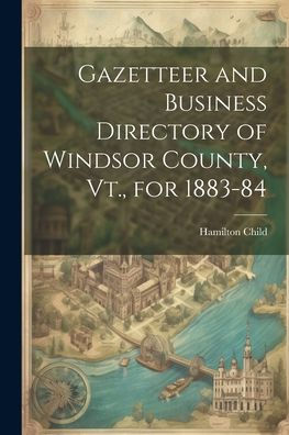 Gazetteer And Business Directory Of Windsor County, Vt., For 1883-84