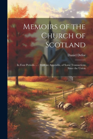Memoirs Of The Church Of Scotland: In Four Periods. ...: With An Appendix, Of Some Transactions Since The Union