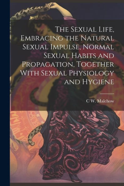 The Sexual Life, Embracing The Natural Sexual Impulse, Normal Sexual Habits And Propagation, Together With Sexual Physiology And Hygiene