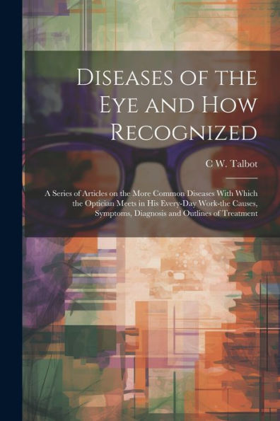 Diseases Of The Eye And How Recognized; A Series Of Articles On The More Common Diseases With Which The Optician Meets In His Every-Day Work-The Causes, Symptoms, Diagnosis And Outlines Of Treatment