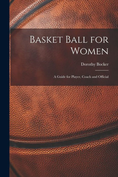 Basket Ball For Women; A Guide For Player, Coach And Official