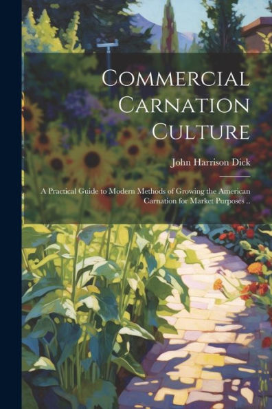 Commercial Carnation Culture; A Practical Guide To Modern Methods Of Growing The American Carnation For Market Purposes ..