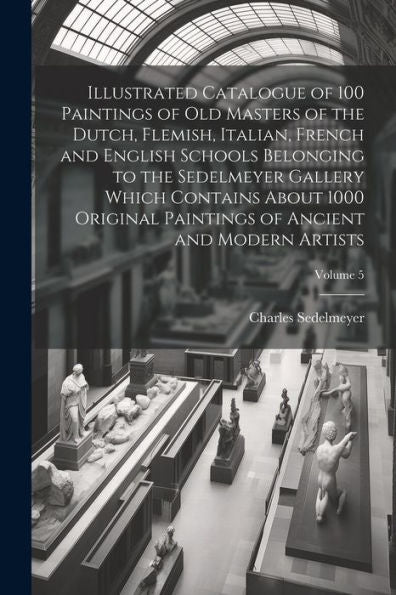 Illustrated Catalogue Of 100 Paintings Of Old Masters Of The Dutch, Flemish, Italian, French And English Schools Belonging To The Sedelmeyer Gallery ... Of Ancient And Modern Artists; Volume 5