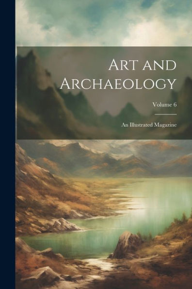 Art And Archaeology: An Illustrated Magazine; Volume 6